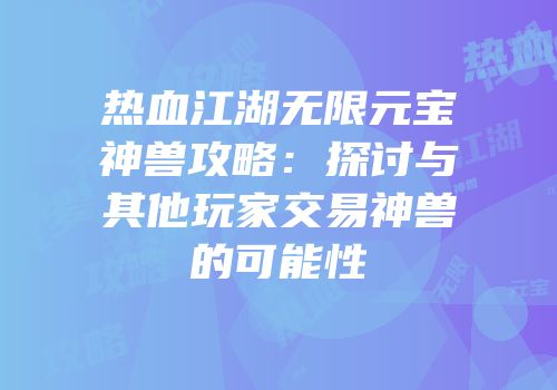 热血江湖无限元宝神兽攻略：探讨与其他玩家交易神兽的可能性
