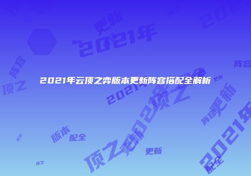 2021年云顶之弈版本更新阵容搭配全解析
