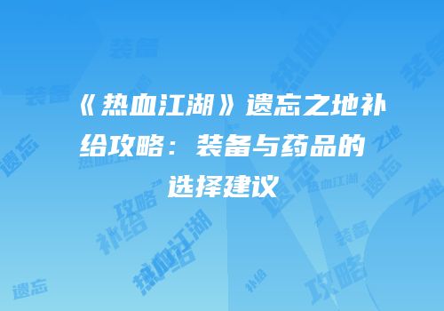 《热血江湖》遗忘之地补给攻略：装备与药品的选择建议