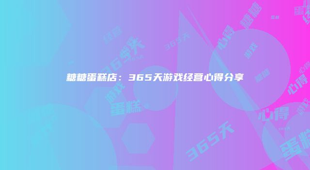 糖糖蛋糕店：365天游戏经营心得分享