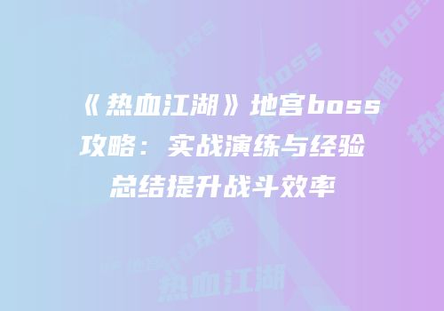《热血江湖》地宫boss攻略：实战演练与经验总结提升战斗效率