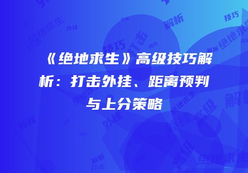 《绝地求生》高级技巧解析：打击外挂、距离预判与上分策略