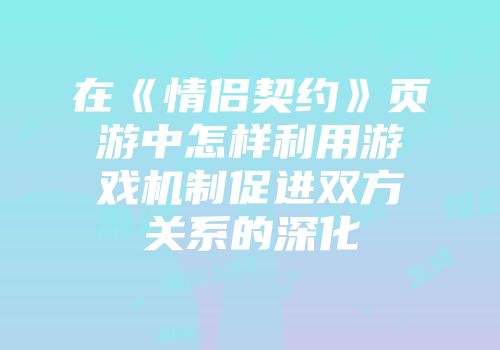 在《情侣契约》页游中怎样利用游戏机制促进双方关系的深化