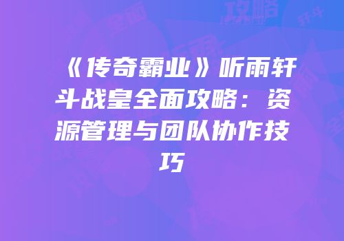 《传奇霸业》听雨轩斗战皇全面攻略：资源管理与团队协作技巧