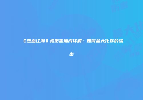 《热血江湖》枪伤害加成详解：如何最大化你的输出