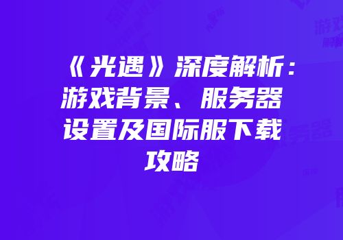 《光遇》深度解析：游戏背景、服务器设置及国际服下载攻略