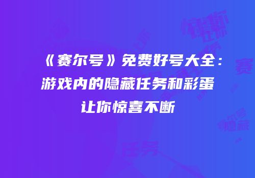 《赛尔号》免费好号大全：游戏内的隐藏任务和彩蛋让你惊喜不断