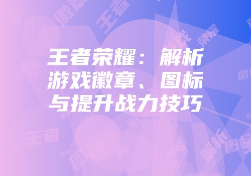 王者荣耀：解析游戏徽章、图标与提升战力技巧