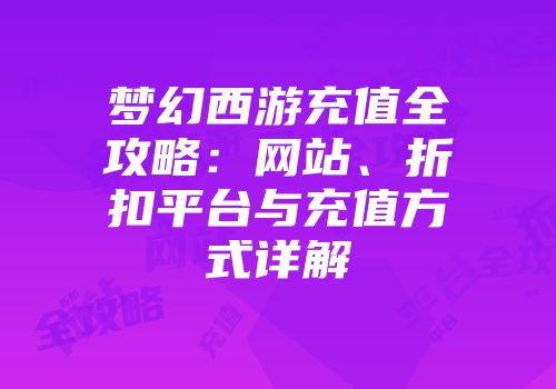 梦幻西游充值全攻略：网站、折扣平台与充值方式详解