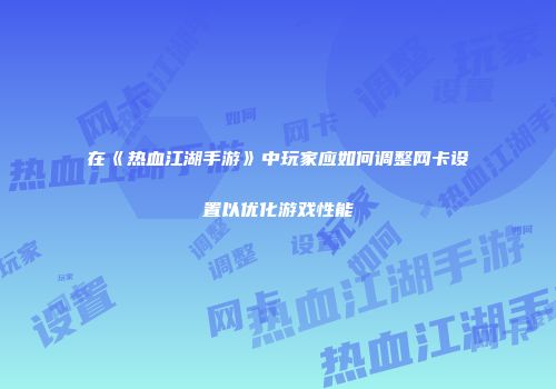 在《热血江湖手游》中玩家应如何调整网卡设置以优化游戏性能