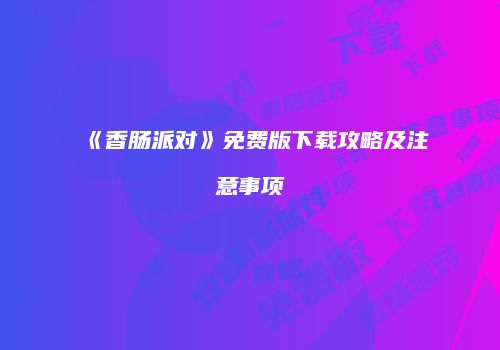 《香肠派对》免费版下载攻略及注意事项