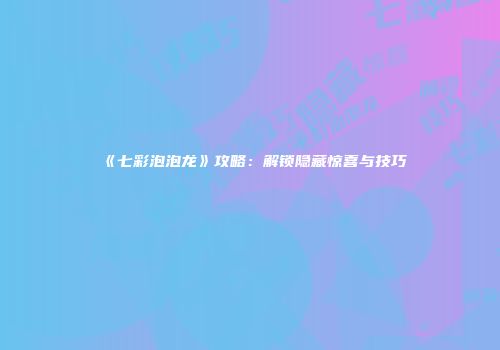 《七彩泡泡龙》攻略：解锁隐藏惊喜与技巧