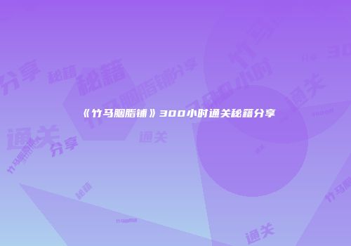 《竹马胭脂铺》300小时通关秘籍分享