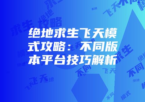 绝地求生飞天模式攻略：不同版本平台技巧解析
