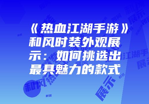 《热血江湖手游》和风时装外观展示：如何挑选出最具魅力的款式