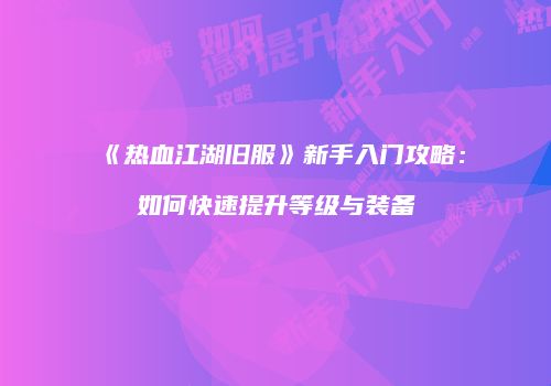 《热血江湖旧服》新手入门攻略：如何快速提升等级与装备