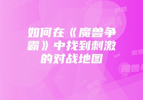 如何在《魔兽争霸》中找到刺激的对战地图