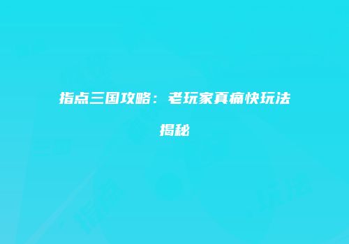指点三国攻略：老玩家真痛快玩法揭秘