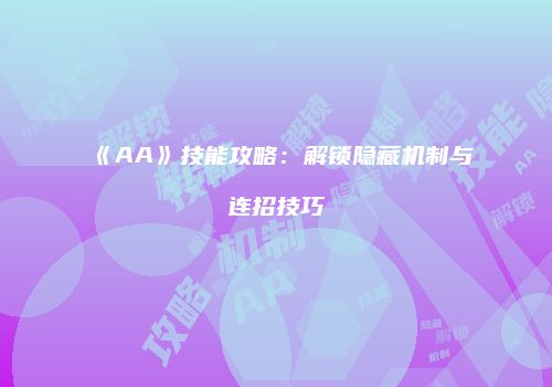 《AA》技能攻略：解锁隐藏机制与连招技巧