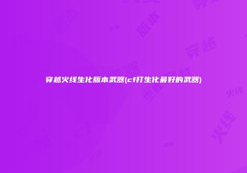 穿越火线生化版本武器(cf打生化最好的武器)