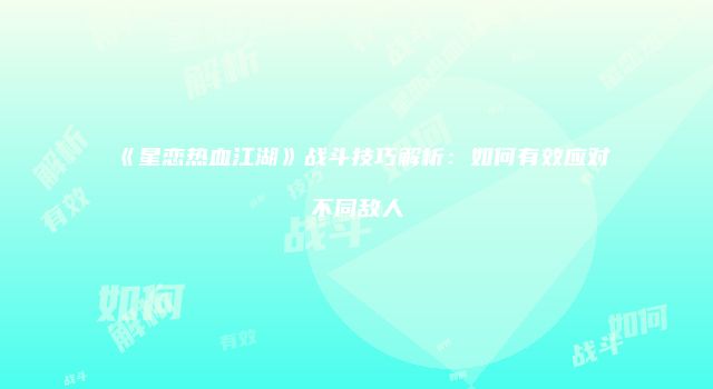 《星恋热血江湖》战斗技巧解析：如何有效应对不同敌人