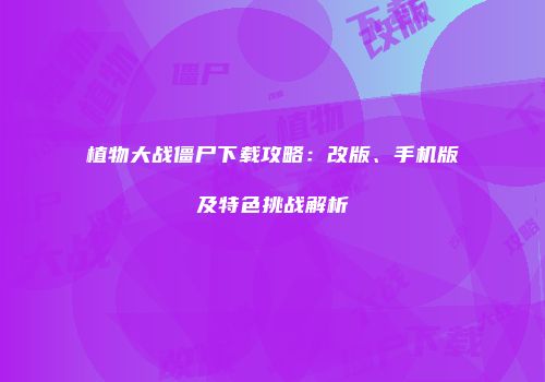 植物大战僵尸下载攻略：改版、手机版及特色挑战解析