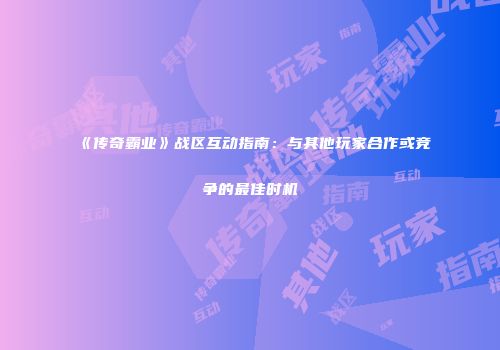 《传奇霸业》战区互动指南：与其他玩家合作或竞争的最佳时机