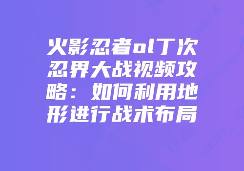 火影忍者ol丁次忍界大战视频攻略:如何利用地形进行战术布局