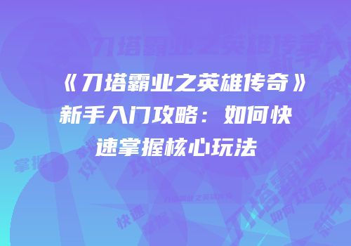 《刀塔霸业之英雄传奇》新手入门攻略：如何快速掌握核心玩法