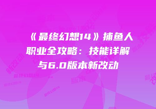 《最终幻想14》捕鱼人职业全攻略：技能详解与6.0版本新改动