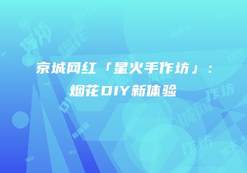 京城网红「星火手作坊」：烟花DIY新体验