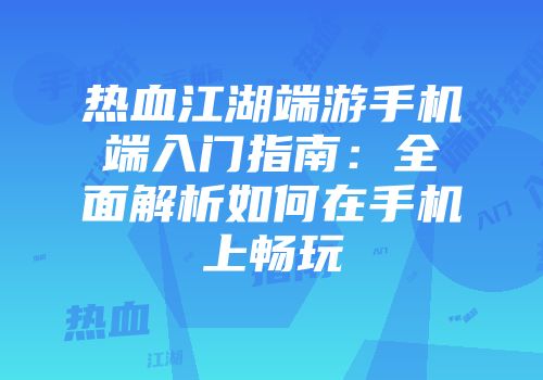 热血江湖端游手机端入门指南：全面解析如何在手机上畅玩