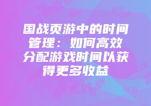 国战页游中的时间管理：如何高效分配游戏时间以获得更多收益
