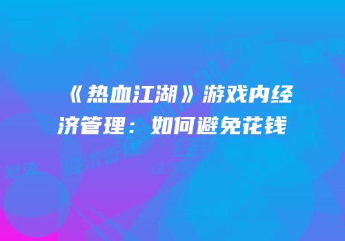 《热血江湖》游戏内经济管理：如何避免花钱