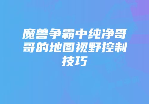魔兽争霸中纯净哥哥的地图视野控制技巧