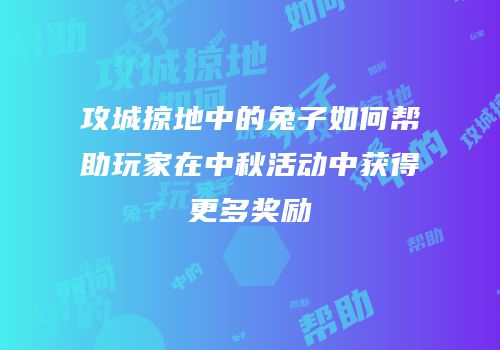 攻城掠地中的兔子如何帮助玩家在中秋活动中获得更多奖励