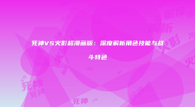 死神VS火影超漫画版：深度解析角色技能与战斗特色