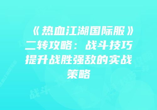 《热血江湖国际服》二转攻略：战斗技巧提升战胜强敌的实战策略