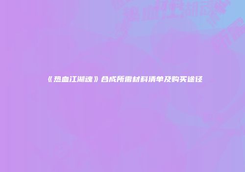 《热血江湖魂》合成所需材料清单及购买途径