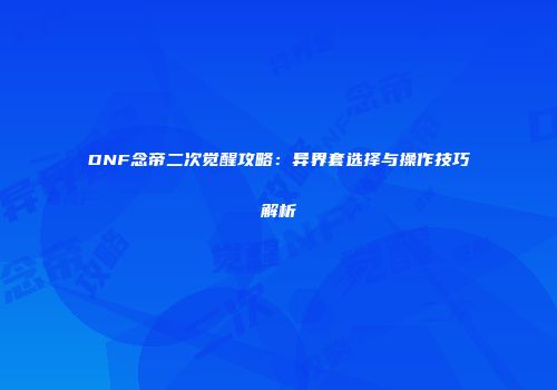 DNF念帝二次觉醒攻略：异界套选择与操作技巧解析