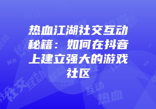 热血江湖社交互动秘籍:如何在抖音上建立强大的游戏社区