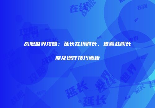 战舰世界攻略：延长在线时长、查看战舰长度及操作技巧解析