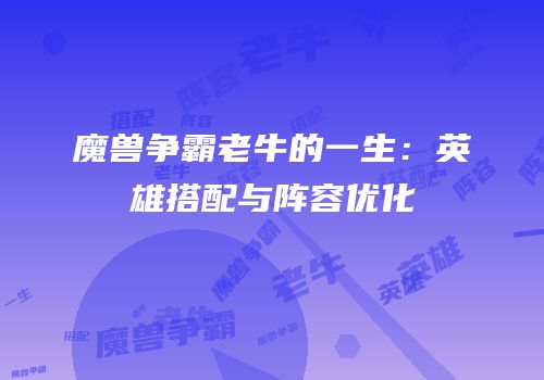 魔兽争霸老牛的一生：英雄搭配与阵容优化