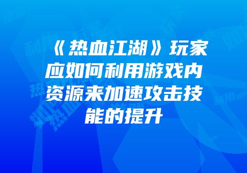 《热血江湖》玩家应如何利用游戏内资源来加速攻击技能的提升