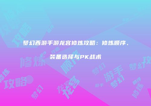 梦幻西游手游龙宫修炼攻略：修炼顺序、装备选择与PK战术