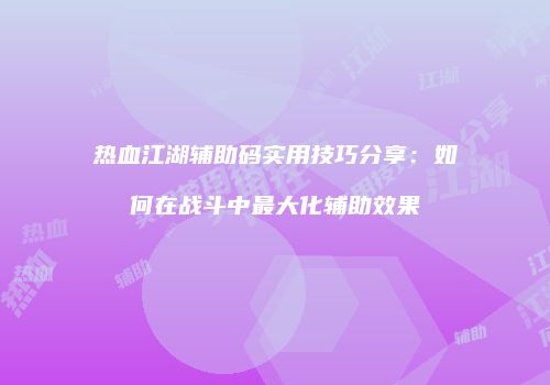 热血江湖辅助码实用技巧分享：如何在战斗中最大化辅助效果