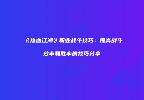 《热血江湖》职业战斗技巧：提高战斗效率和胜率的技巧分享