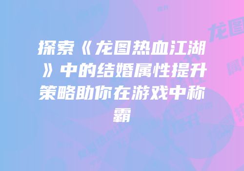 探索《龙图热血江湖》中的结婚属性提升策略助你在游戏中称霸