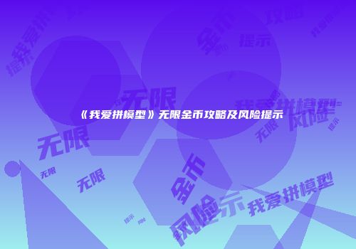 《我爱拼模型》无限金币攻略及风险提示