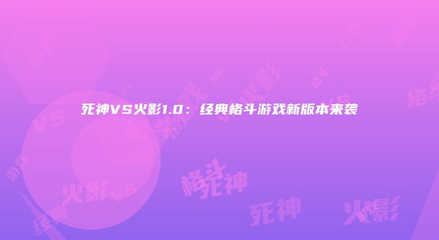 死神VS火影1.0：经典格斗游戏新版本来袭